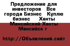 Предложение для инвесторов - Все города Бизнес » Куплю бизнес   . Ханты-Мансийский,Ханты-Мансийск г.